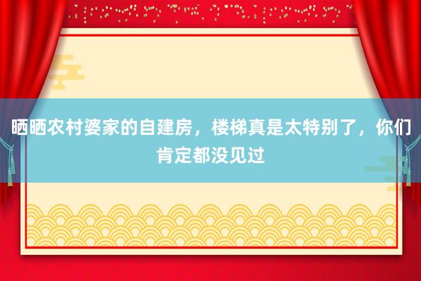 晒晒农村婆家的自建房，楼梯真是太特别了，你们肯定都没见过