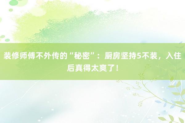 装修师傅不外传的“秘密”：厨房坚持5不装，入住后真得太爽了！