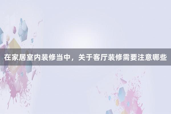 在家居室内装修当中，关于客厅装修需要注意哪些