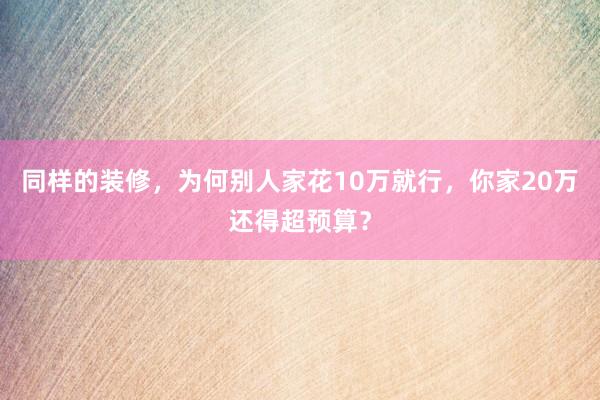 同样的装修，为何别人家花10万就行，你家20万还得超预算？