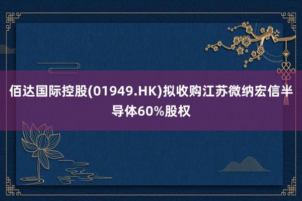 佰达国际控股(01949.HK)拟收购江苏微纳宏信半导体60%股权