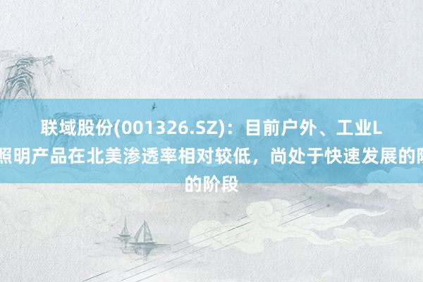 联域股份(001326.SZ)：目前户外、工业LED照明产品在北美渗透率相对较低，尚处于快速发展的阶段