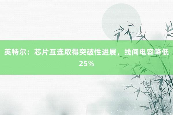 英特尔：芯片互连取得突破性进展，线间电容降低25%