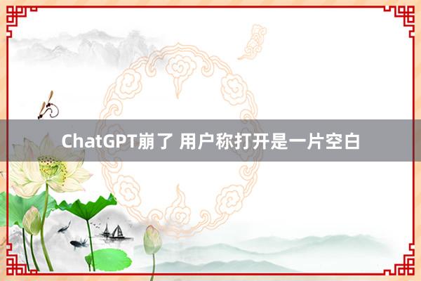 ChatGPT崩了 用户称打开是一片空白