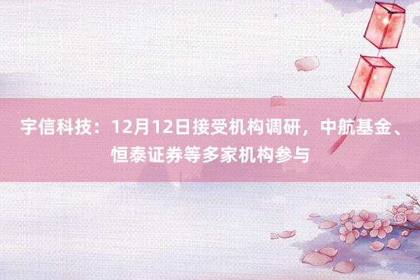 宇信科技：12月12日接受机构调研，中航基金、恒泰证券等多家机构参与