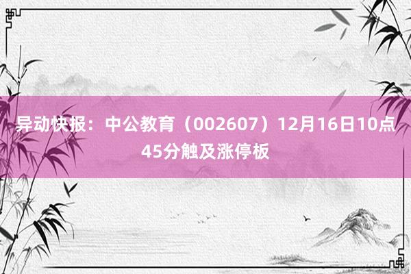 异动快报：中公教育（002607）12月16日10点45分触及涨停板