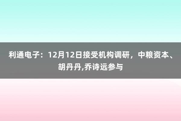 利通电子：12月12日接受机构调研，中粮资本、胡丹丹,乔诗远参与