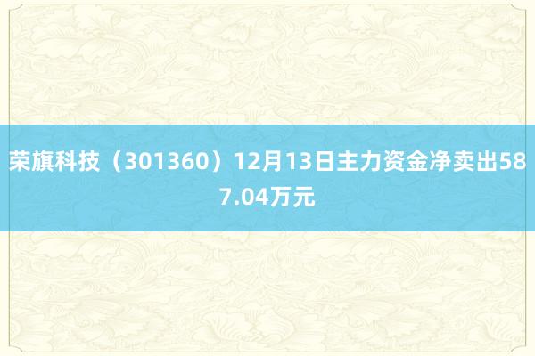 荣旗科技（301360）12月13日主力资金净卖出587.04万元