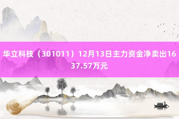 华立科技（301011）12月13日主力资金净卖出1637.57万元