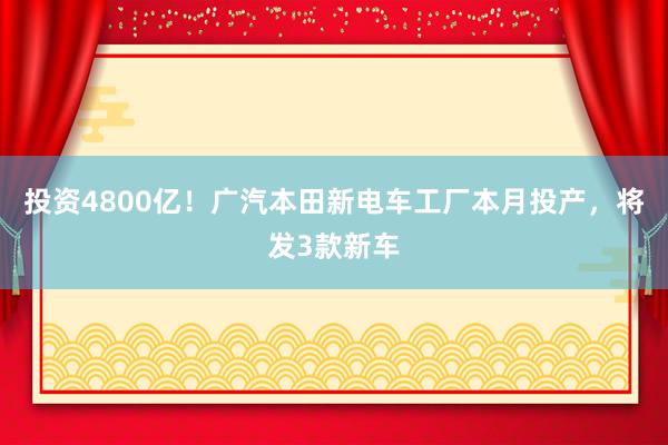 投资4800亿！广汽本田新电车工厂本月投产，将发3款新车