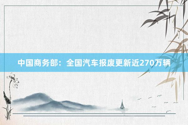 中国商务部：全国汽车报废更新近270万辆