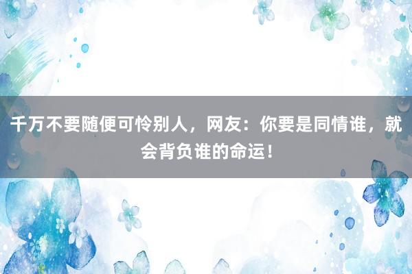 千万不要随便可怜别人，网友：你要是同情谁，就会背负谁的命运！