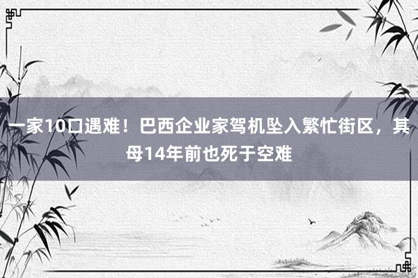 一家10口遇难！巴西企业家驾机坠入繁忙街区，其母14年前也死于空难