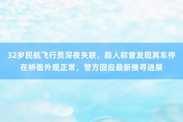 32岁民航飞行员深夜失联，路人称曾发现其车停在桥面外观正常，警方回应最新搜寻进展