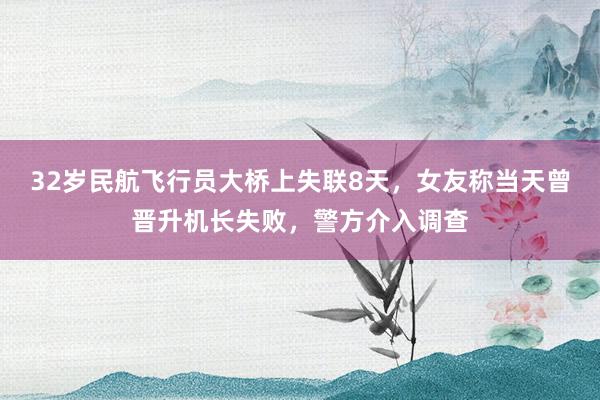 32岁民航飞行员大桥上失联8天，女友称当天曾晋升机长失败，警方介入调查