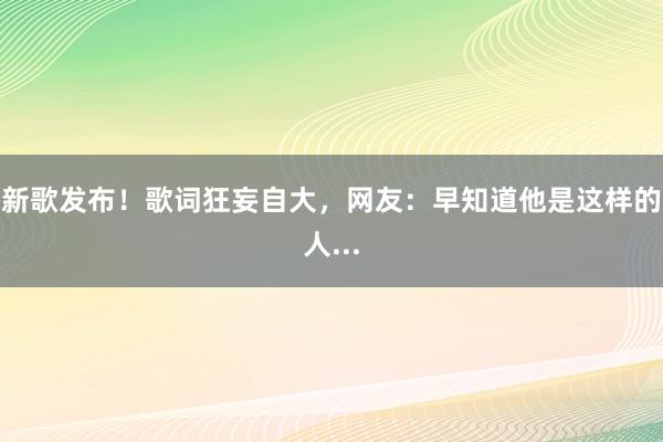 新歌发布！歌词狂妄自大，网友：早知道他是这样的人...